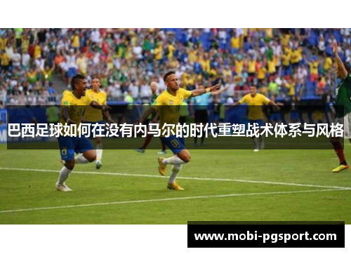 巴西足球如何在没有内马尔的时代重塑战术体系与风格