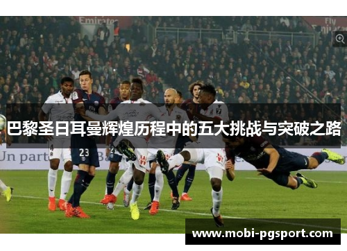 巴黎圣日耳曼辉煌历程中的五大挑战与突破之路