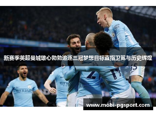 新赛季英超曼城雄心勃勃追逐三冠梦想目标直指卫冕与历史辉煌