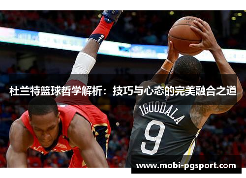 杜兰特篮球哲学解析：技巧与心态的完美融合之道