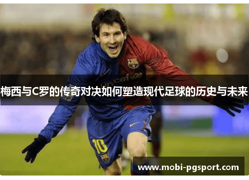 梅西与C罗的传奇对决如何塑造现代足球的历史与未来