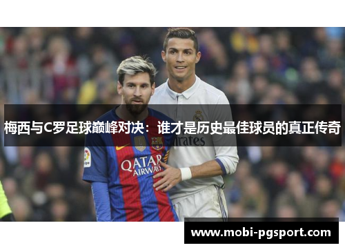 梅西与C罗足球巅峰对决：谁才是历史最佳球员的真正传奇
