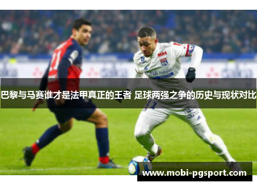 巴黎与马赛谁才是法甲真正的王者 足球两强之争的历史与现状对比
