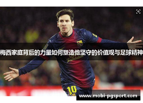 梅西家庭背后的力量如何塑造他坚守的价值观与足球精神