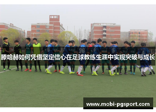 滕哈赫如何凭借坚定信心在足球教练生涯中实现突破与成长
