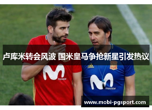 卢库米转会风波 国米皇马争抢新星引发热议