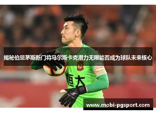 揭秘伯恩茅斯新门将马尔斯卡克潜力无限能否成为球队未来核心