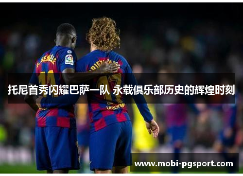 托尼首秀闪耀巴萨一队 永载俱乐部历史的辉煌时刻
