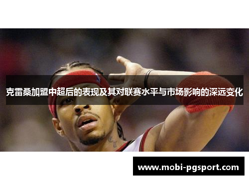 克雷桑加盟中超后的表现及其对联赛水平与市场影响的深远变化
