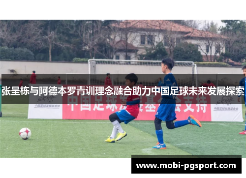 张呈栋与阿德本罗青训理念融合助力中国足球未来发展探索