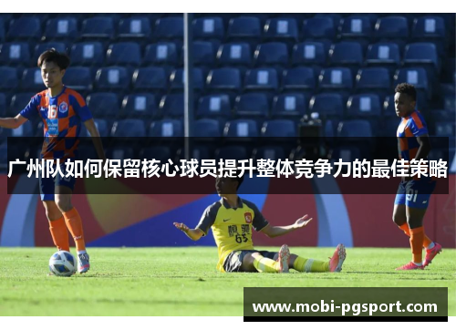 广州队如何保留核心球员提升整体竞争力的最佳策略