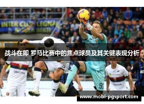 战斗在即 罗马比赛中的焦点球员及其关键表现分析