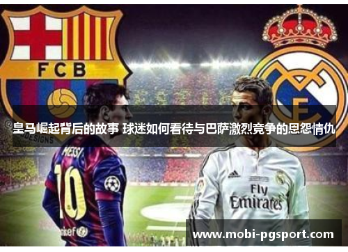 皇马崛起背后的故事 球迷如何看待与巴萨激烈竞争的恩怨情仇