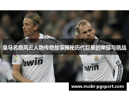 皇马名宿风云人物传奇故事揭秘历代巨星的荣耀与挑战
