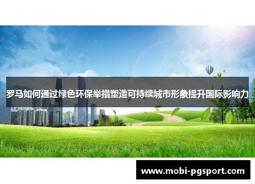 罗马如何通过绿色环保举措塑造可持续城市形象提升国际影响力