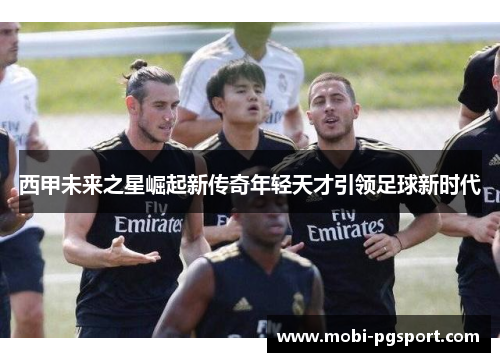 西甲未来之星崛起新传奇年轻天才引领足球新时代 西甲未来之星崛起新传奇年轻天才引领足球新时代
