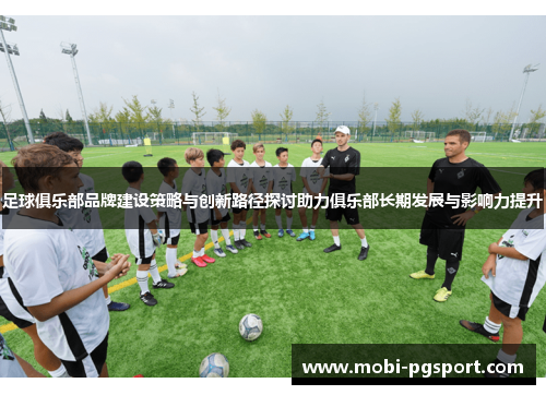 足球俱乐部品牌建设策略与创新路径探讨助力俱乐部长期发展与影响力提升 足球俱乐部品牌建设策略与创新路径探讨助力俱乐部长期发展与影响力提升