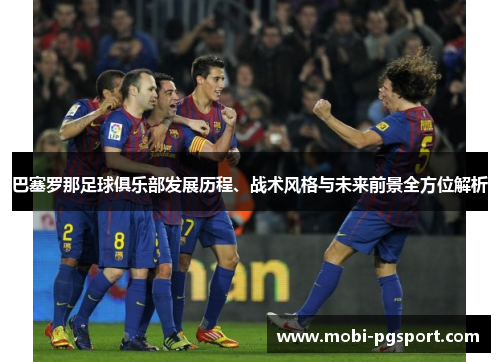 巴塞罗那足球俱乐部发展历程、战术风格与未来前景全方位解析 巴塞罗那足球俱乐部发展历程、战术风格与未来前景全方位解析