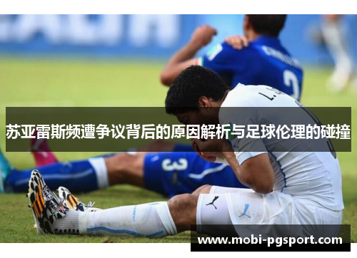 苏亚雷斯频遭争议背后的原因解析与足球伦理的碰撞
