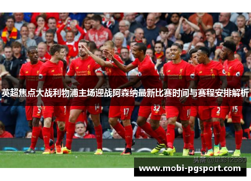 英超焦点大战利物浦主场迎战阿森纳最新比赛时间与赛程安排解析