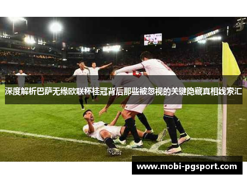深度解析巴萨无缘欧联杯桂冠背后那些被忽视的关键隐藏真相线索汇 深度解析巴萨无缘欧联杯桂冠背后那些被忽视的关键隐藏真相线索汇