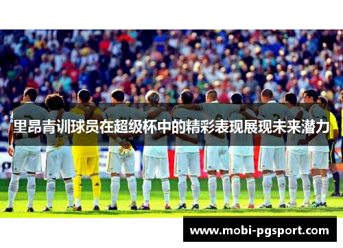 里昂青训球员在超级杯中的精彩表现展现未来潜力 里昂青训球员在超级杯中的精彩表现展现未来潜力