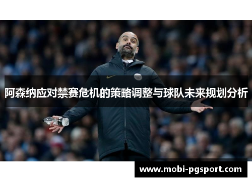 阿森纳应对禁赛危机的策略调整与球队未来规划分析