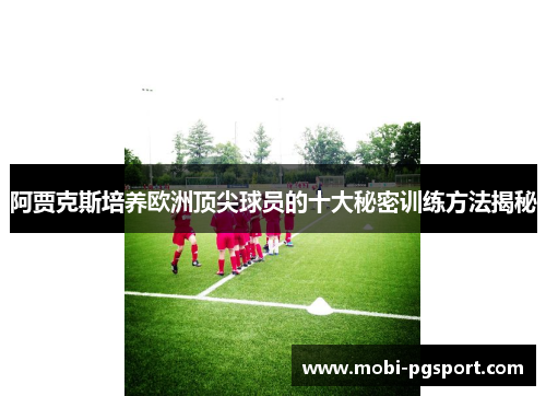阿贾克斯培养欧洲顶尖球员的十大秘密训练方法揭秘