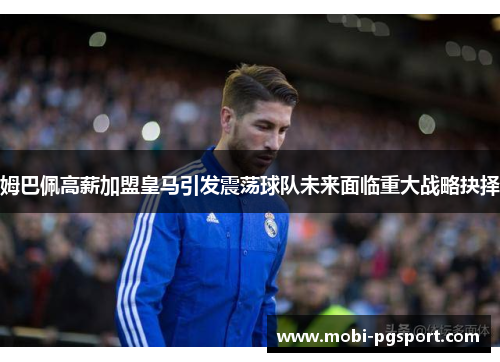 姆巴佩高薪加盟皇马引发震荡球队未来面临重大战略抉择