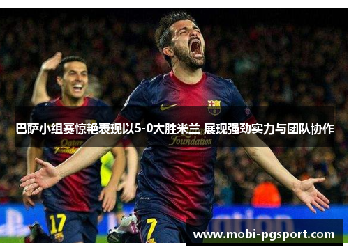 巴萨小组赛惊艳表现以5-0大胜米兰 展现强劲实力与团队协作