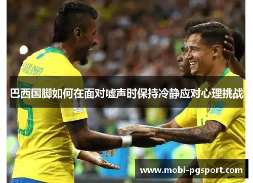 巴西国脚如何在面对嘘声时保持冷静应对心理挑战