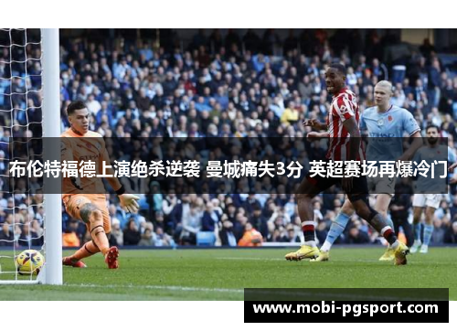 布伦特福德上演绝杀逆袭 曼城痛失3分 英超赛场再爆冷门