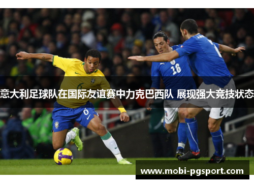 意大利足球队在国际友谊赛中力克巴西队 展现强大竞技状态