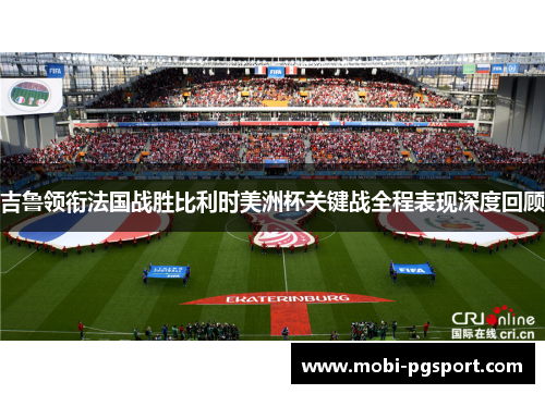 吉鲁领衔法国战胜比利时美洲杯关键战全程表现深度回顾