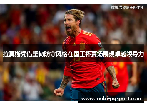 拉莫斯凭借坚韧防守风格在国王杯赛场展现卓越领导力