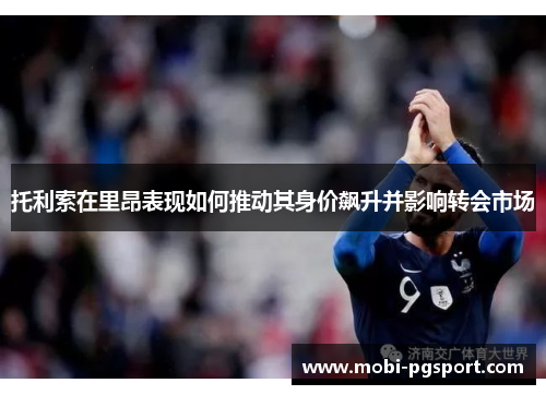 托利索在里昂表现如何推动其身价飙升并影响转会市场