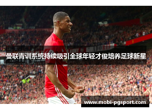 曼联青训系统持续吸引全球年轻才俊培养足球新星