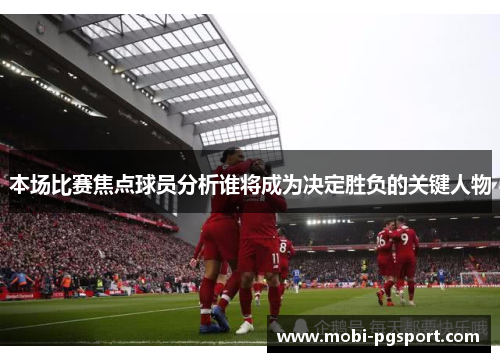 本场比赛焦点球员分析谁将成为决定胜负的关键人物