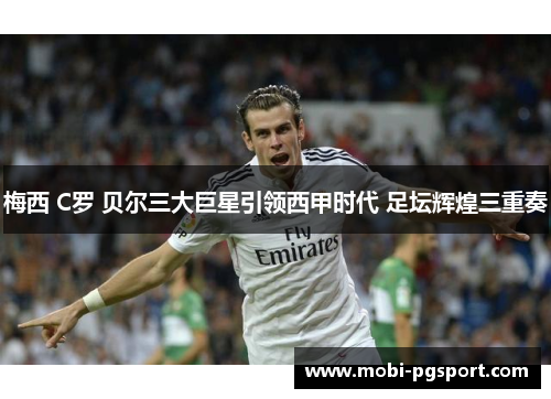 梅西 C罗 贝尔三大巨星引领西甲时代 足坛辉煌三重奏