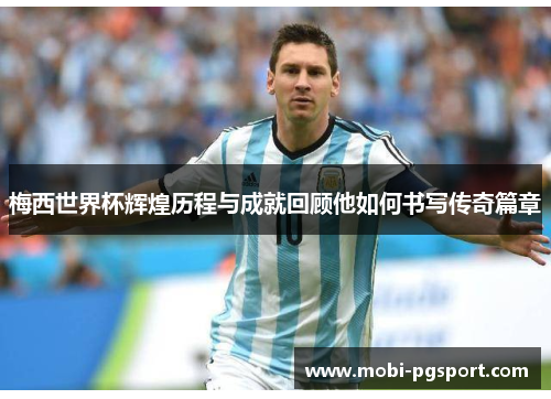 梅西世界杯辉煌历程与成就回顾他如何书写传奇篇章