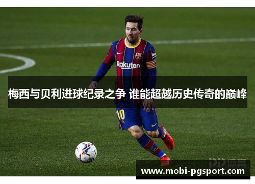 梅西与贝利进球纪录之争 谁能超越历史传奇的巅峰