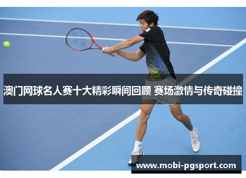 澳门网球名人赛十大精彩瞬间回顾 赛场激情与传奇碰撞